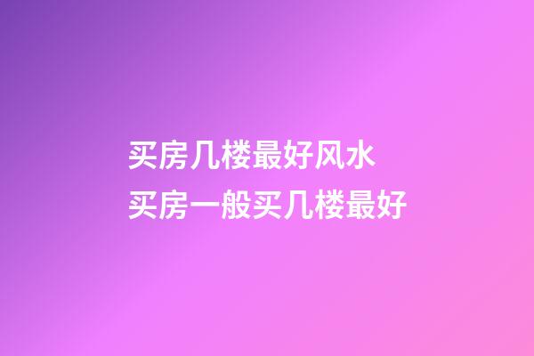 买房几楼最好风水 买房一般买几楼最好